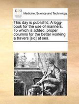 This Day Is Publish'd. a Logg-Book for the Use of Mariners. to Which Is Added, Proper Columns for the Better Working a Travers [Sic] at Sea.