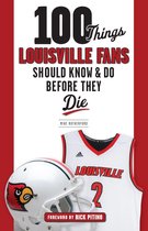 100 Things...Fans Should Know - 100 Things Louisville Fans Should Know & Do Before They Die