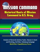 Mission Command: Historical Roots of Mission Command in U.S. Army – Analysis of Generals Zachary Taylor, Ulysses S. Grant, and Pershing, Civil War, Vicksburg Campaign, World War I Expeditionary Forces