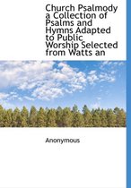 Church Psalmody a Collection of Psalms and Hymns Adapted to Public Worship Selected from Watts an