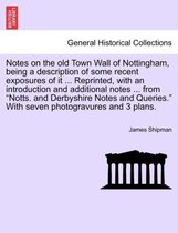 Notes on the Old Town Wall of Nottingham, Being a Description of Some Recent Exposures of It ... Reprinted, with an Introduction and Additional Notes ... from Notts. and Derbyshire