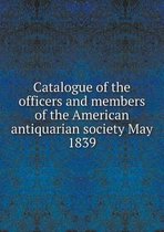 Catalogue of the officers and members of the American antiquarian society May 1839