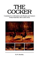 The Cocker - Containing Every Information to the Breeders and Amateurs Of That Noble Bird the Game Cock (History of Cockfighting Series)