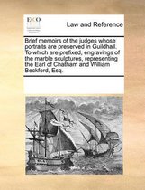 Brief Memoirs of the Judges Whose Portraits Are Preserved in Guildhall. to Which Are Prefixed, Engravings of the Marble Sculptures, Representing the Earl of Chatham and William Bec