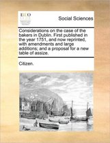 Considerations on the case of the bakers in Dublin. First published in the year 1751, and now reprinted, with amendments and large additions; and a proposal for a new table of assize.