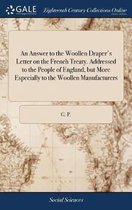 An Answer to the Woollen Draper's Letter on the French Treaty. Addressed to the People of England, but More Especially to the Woollen Manufacturers