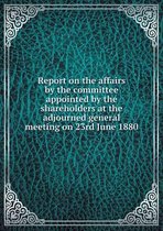 Report on the affairs by the committee appointed by the shareholders at the adjourned general meeting on 23rd June 1880