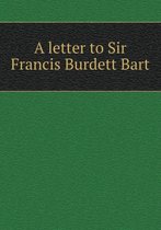 A letter to Sir Francis Burdett Bart