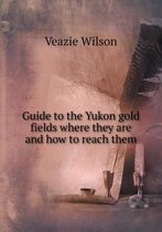 Guide to the Yukon gold fields where they are and how to reach them