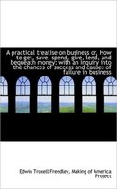 A Practical Treatise on Business Or, How to Get, Save, Spend, Give, Lend, and Bequeath Money