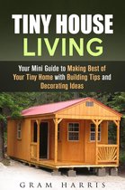 Tiny House - Tiny House Living: Your Mini Guide to Making Best of Your Tiny Home with Building Tips and Decorating Ideas