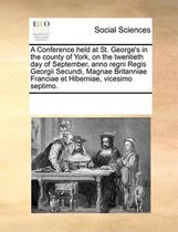 A Conference Held at St. George's in the County of York, on the Twentieth Day of September, Anno Regni Regis Georgii Secundi, Magnae Britanniae Franciae Et Hiberniae, Vicesimo Septimo.