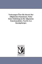 Vorlesungen Uber Die Theorie Der Elliptischen Functionen, Nebst Einer Einleitung in Die Allgemeine Functionenlehre, Von Dr. Leo Koenigsberger.