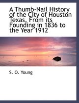 A Thumb-Nail History of the City of Houston Texas, from Its Founding in 1836 to the Year 1912