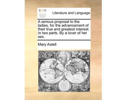 A Serious Proposal to the Ladies, for the Advancement of Their True and Greatest Interest. in Two Parts. by a Lover of Her Sex.