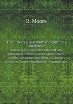 The universal assistant and complete mechanic, containing over one million industrial facts, calculations, receipts, processes, trade secrets, rules, business forms, legal items, etc., in eve