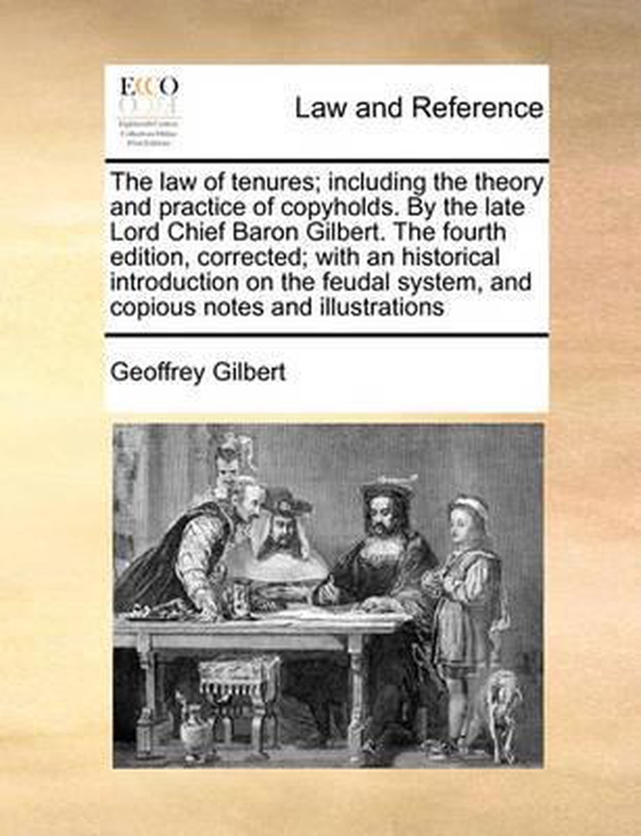 The Law of Tenures; Including the Theory and Practice of Copyholds. by the Late Lord Chief Baron Gilbert. the Fourth Edition, Corrected; With an Historical Introduction on the Feudal System, and Copious Notes and Illustrations - Geoffrey Gilbert