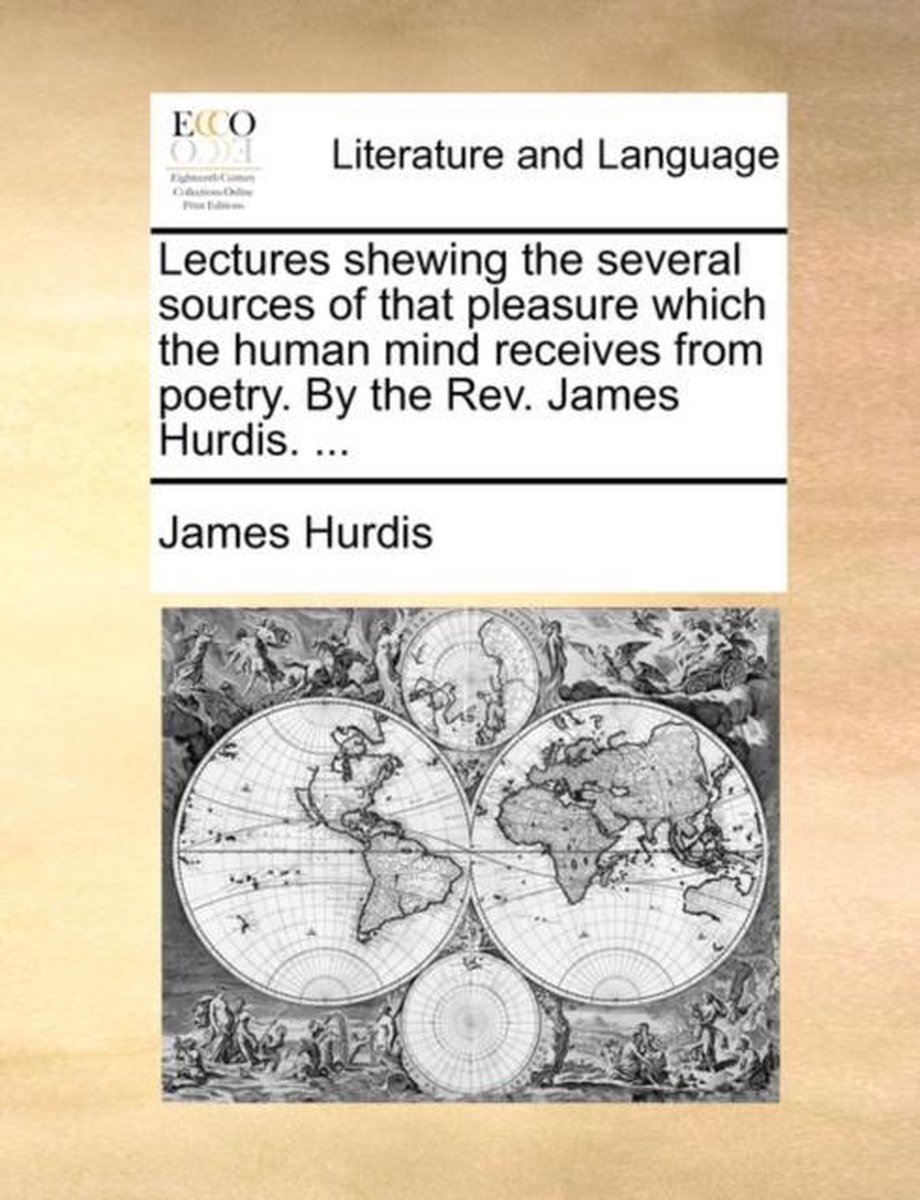 Lectures Shewing the Several Sources of That Pleasure Which the Human Mind Receives from Poetry. by the REV. James Hurdis. ... - James Hurdis