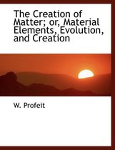The Creation of Matter; Or, Material Elements, Evolution, and Creation