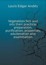 Vegetables Fats and Oils Their Practical Preparation, Purification, Properties, Adulteration and Examination