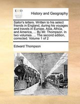 Sailor's Letters. Written to His Select Friends in England, During His Voyages and Travels in Europe, Asia, Africa, and America, ... by Mr. Thompson. in Two Volumes. ... the Second Edition, Corrected. Volume 1 of 2