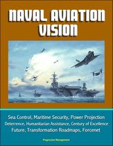 Naval Aviation Vision: Sea Control, Maritime Security, Power Projection, Deterrence, Humanitarian Assistance, Century of Excellence, Future, Transformation Roadmaps, Forcenet