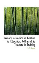 Primary Instruction in Relation to Education. Addressed to Teachers in Training