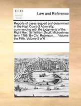 Reports of Cases Argued and Determined in the High Court of Admiralty; Commencing with the Judgments of the Right Hon. Sir William Scott, Michaelmas Term 1798. by Chr. Robinson, ..