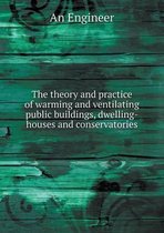 The theory and practice of warming and ventilating public buildings, dwelling-houses and conservatories