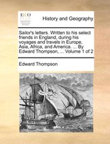 Sailor's Letters. Written to His Select Friends in England, During His Voyages and Travels in Europe, Asia, Africa, and America. ... by Edward Thompson, ... Volume 1 of 2