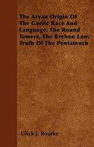 The Aryan Origin Of The Gaelic Race And Language. The Round Towers, The Brehon Law, Truth Of The Pentateuch