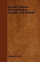 Wayside Pictures Through France, Belgium, And Holland