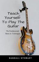 Teach Yourself To Play The Guitar: The Fundamental Basics & Techniques