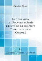 La Séparation Des Pouvoirs d'Après l'Histoire Et Le Droit Constitutionnel Comparé (Classic Reprint)