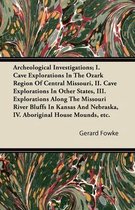 Archeological Investigations; I. Cave Explorations In The Ozark Region Of Central Missouri, II. Cave Explorations In Other States, III. Explorations Along The Missouri River Bluffs In Kansas And Nebraska, IV. Aboriginal House Mounds, Etc.