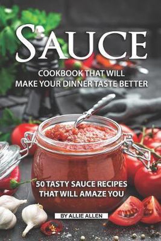 Sauce Cookbook That Will Make Your Dinner Taste Better, Allie Allen 9781691936618