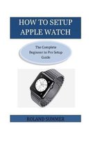 How To Setup Apple Watch: The Complete Beginner to Pro Setup Guide
