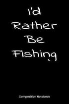 I'd Rather Be Fishing: Composition Book For Fishermen, Anglers Notebook Novelty Fishing Gift For Men Boys