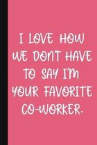I Love How We Don't Have To Say I'm Your Favorite Co-Worker.: A Cute + Funny Office Humor Notebook - Colleague Gifts - Cool Gag Gifts For Women