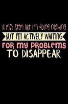 It May Seem Like I'm Doing Nothing But I'm Actually Waiting For My Problems To Disappear: Funny Life Moments Journal and Notebook for Boys Girls Men a