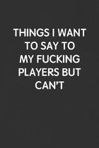 Things I Want to Say to My Fucking Players But Can't: Funny Blank Lined Journal - Sarcastic Gift Black Notebook