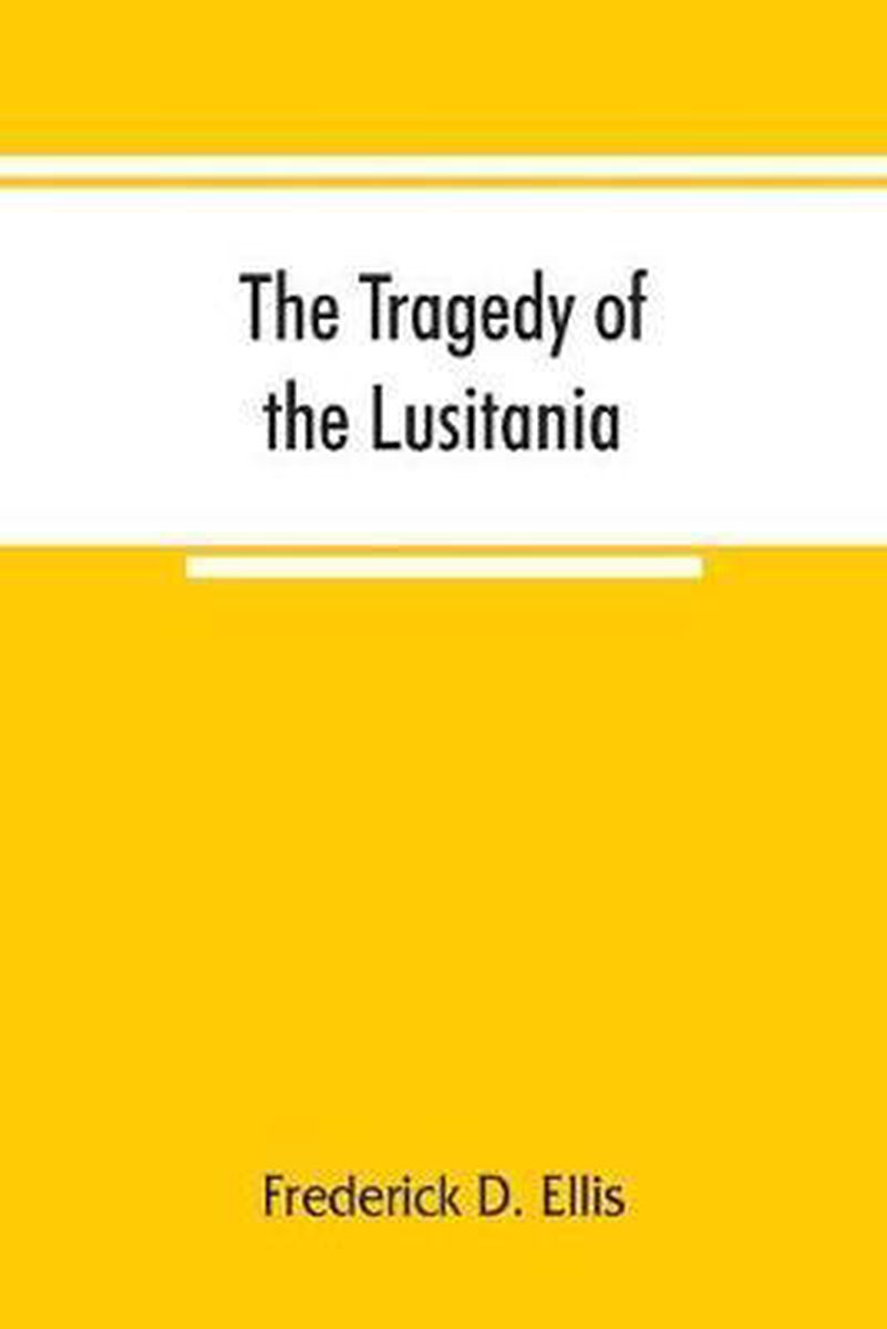 The tragedy of the Lusitania; embracing authentic stories by the survivors and eye-witnesses of the disaster, including atrocities on land and sea, in the air, etc. - Frederick D Ellis