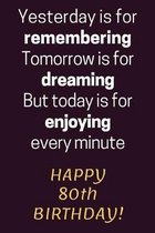 Yesterday is for Remembering Tomorrow is for Dreaming But Today is for Enjoying Happy 80th Birthday: 80th Birthday Gift / Journal / Notebook / Diary /