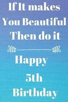 If It makes You Beautiful Then do it Happy5th Birthday: Funny 5th If it makes you beautiful then do it Birthday Gift Journal / Notebook / Diary Quote