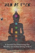 Zen As F*ck A Journal For Practicing The Mindful Art Of Not Giving A Sh*t