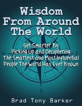 Wisdom From Around the World: Get Smarter By Picking Up and Deciphering The Smartest and Most Influential People The World Has Ever Known