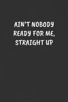 Ain't Nobody Ready for Me, Straight Up: Sarcastic Humor Blank Lined Journal - Funny Black Cover Gift Notebook