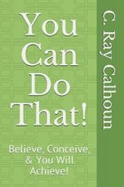 You Can Do That!: Believe, Conceive, & You Will Achieve!