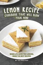 Lemon Recipe Cookbook That Will Blow Your Mind: When Life Gives You Lemons, Make the Best Recipes