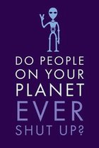 Do People: On Your Planet Ever Shut Up? - Unique Humorous Alien And Human UFO Quote - Journal With Blank Lines